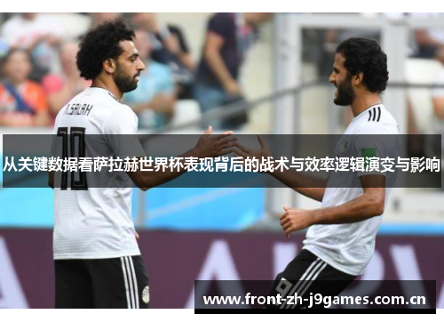 从关键数据看萨拉赫世界杯表现背后的战术与效率逻辑演变与影响 从关键数据看萨拉赫世界杯表现背后的战术与效率逻辑演变与影响