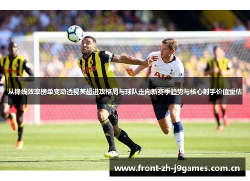 从锋线效率榜单变动透视英超进攻格局与球队走向新赛季趋势与核心射手价值重估 从锋线效率榜单变动透视英超进攻格局与球队走向新赛季趋势与核心射手价值重估