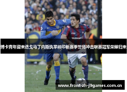 博卡青年迎来迭戈马丁内斯执掌帅印新赛季誓师冲击联赛冠军荣耀归来 博卡青年迎来迭戈马丁内斯执掌帅印新赛季誓师冲击联赛冠军荣耀归来