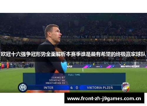 欧冠十六强争冠形势全面解析本赛季谁是最有希望的终极赢家球队 欧冠十六强争冠形势全面解析本赛季谁是最有希望的终极赢家球队